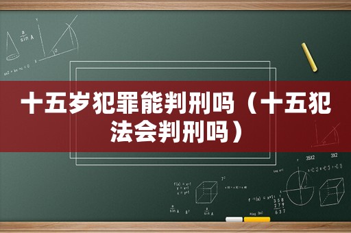 十五歲犯罪能判刑嗎（十五犯法會判刑嗎）