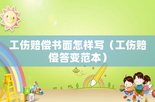 工傷賠償書面怎樣寫（工傷賠償答變范本）