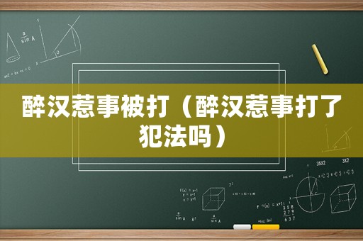 醉漢惹事被打（醉漢惹事打了犯法嗎）