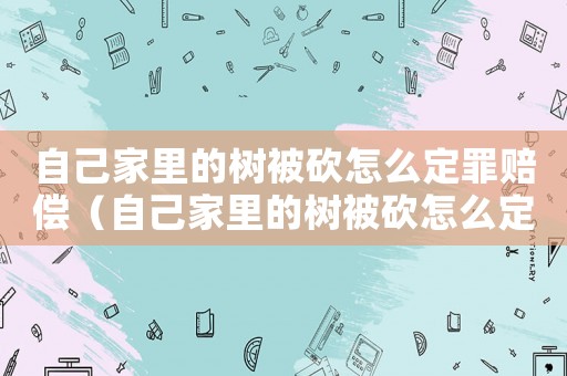 自己家里的樹被砍怎么定罪賠償（自己家里的樹被砍怎么定罪）
