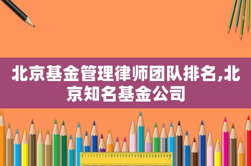 北京基金管理律師團隊排名,北京知名基金公司