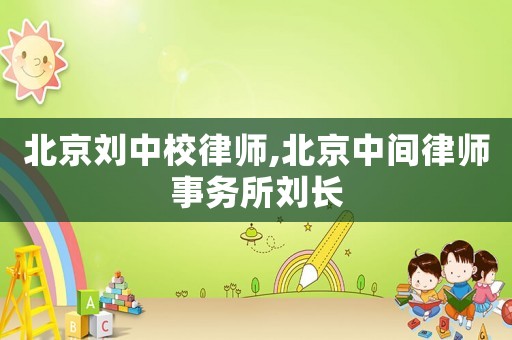 北京劉中校律師,北京中間律師事務所劉長