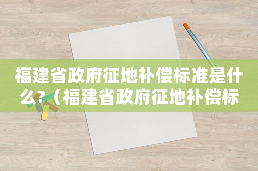 福建省政府征地補(bǔ)償標(biāo)準(zhǔn)是什么?（福建省政府征地補(bǔ)償標(biāo)準(zhǔn)）