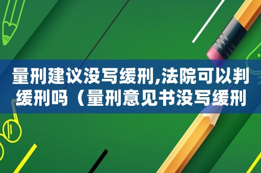 量刑建議沒寫緩刑,法院可以判緩刑嗎（量刑意見書沒寫緩刑）