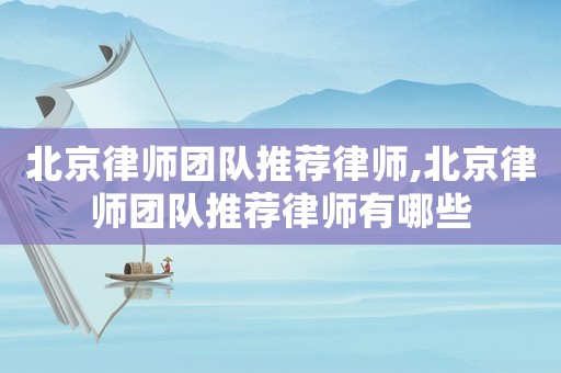 北京律師團隊推薦律師,北京律師團隊推薦律師有哪些