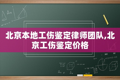 北京本地工傷鑒定律師團(tuán)隊,北京工傷鑒定價格