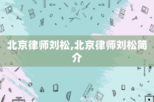 北京律師劉松,北京律師劉松簡介