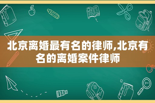 北京離婚最有名的律師,北京有名的離婚案件律師