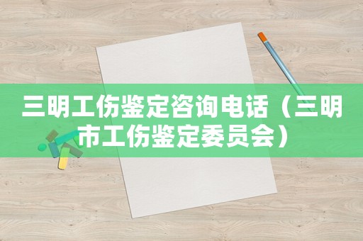 三明工傷鑒定咨詢電話（三明市工傷鑒定委員會）