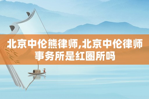 北京中倫熊律師,北京中倫律師事務所是紅圈所嗎