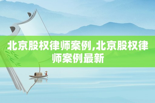 北京股權律師案例,北京股權律師案例最新
