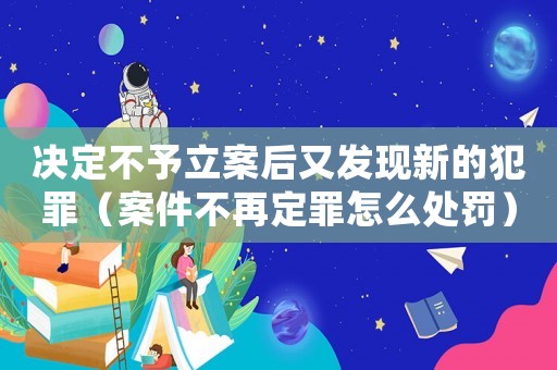 決定不予立案后又發(fā)現(xiàn)新的犯罪（案件不再定罪怎么處罰）