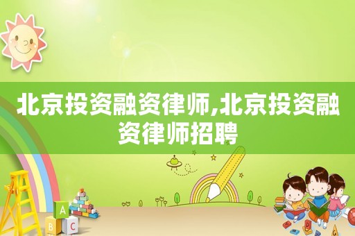 北京投資融資律師,北京投資融資律師招聘