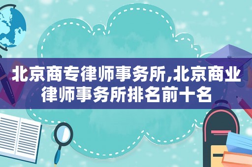 北京商專律師事務所,北京商業律師事務所排名前十名
