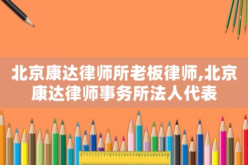 北京康達(dá)律師所老板律師,北京康達(dá)律師事務(wù)所法人代表