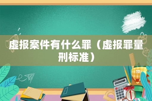 虛報案件有什么罪（虛報罪量刑標準）