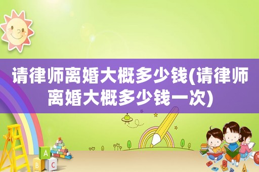 請律師離婚大概多少錢(請律師離婚大概多少錢一次)