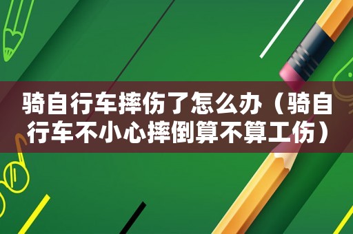 騎自行車摔傷了怎么辦（騎自行車不小心摔倒算不算工傷）