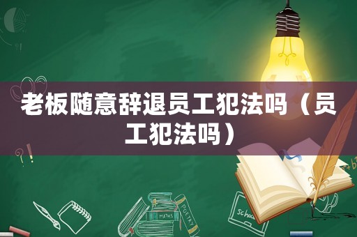 老板隨意辭退員工犯法嗎（員工犯法嗎）