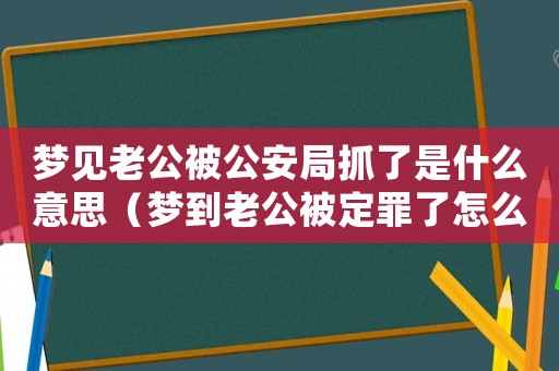 夢見老公被公安局抓了是什么意思（夢到老公被定罪了怎么回事）