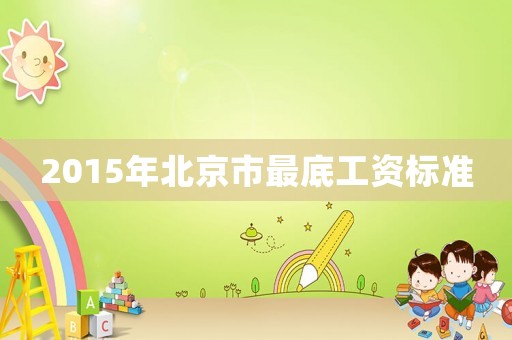 2015年北京市最底工資標(biāo)準(zhǔn)