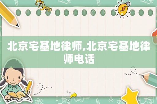 北京宅基地律師,北京宅基地律師電話