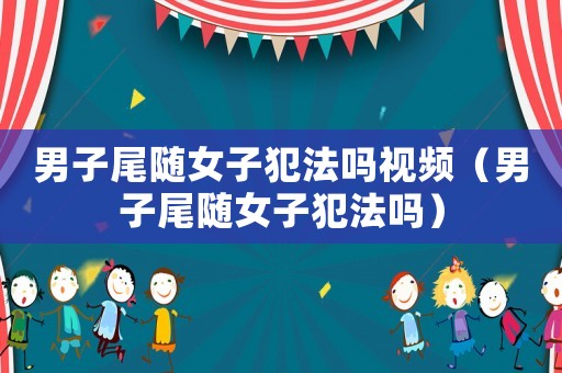 男子尾隨女子犯法嗎視頻（男子尾隨女子犯法嗎）