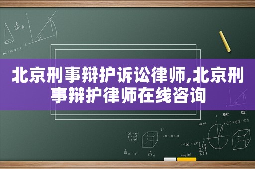 北京刑事辯護訴訟律師,北京刑事辯護律師在線咨詢