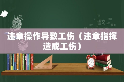 違章操作導致工傷（違章指揮造成工傷）