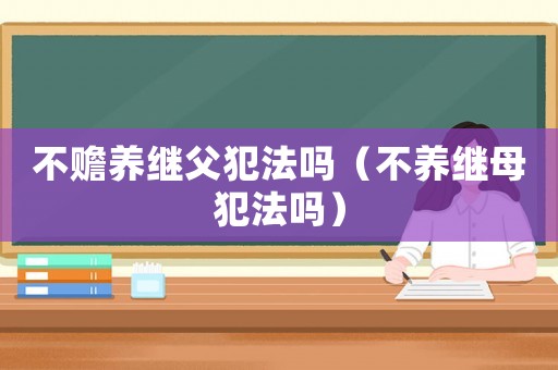 不贍養繼父犯法嗎（不養繼母犯法嗎）