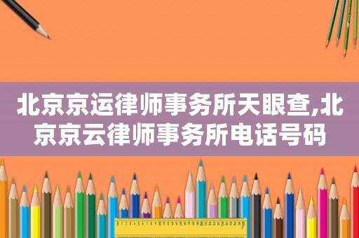 北京京運律師事務(wù)所天眼查,北京京云律師事務(wù)所電話號碼