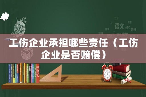 工傷企業承擔哪些責任（工傷企業是否賠償）