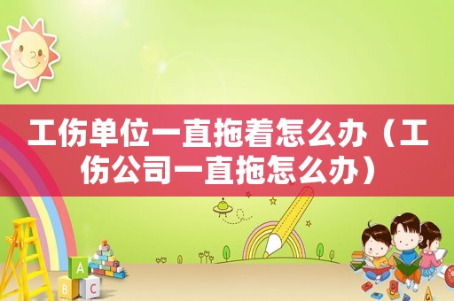 工傷單位一直拖著怎么辦（工傷公司一直拖怎么辦）