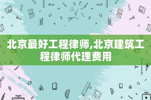 北京最好工程律師,北京建筑工程律師代理費(fèi)用
