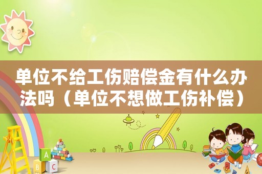 單位不給工傷賠償金有什么辦法嗎（單位不想做工傷補(bǔ)償）