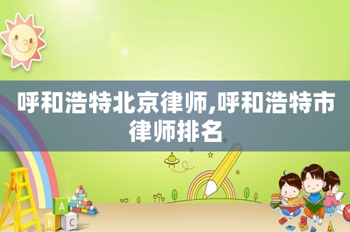 呼和浩特北京律師,呼和浩特市律師排名