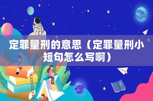 定罪量刑的意思（定罪量刑小短句怎么寫啊）