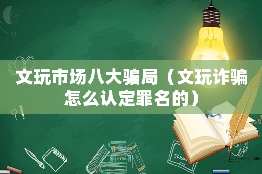 文玩市場八大騙局（文玩詐騙怎么認定罪名的）
