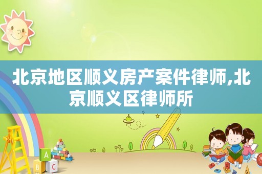 北京地區(qū)順義房產(chǎn)案件律師,北京順義區(qū)律師所