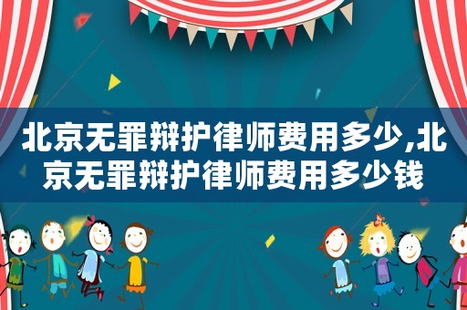 北京無罪辯護律師費用多少,北京無罪辯護律師費用多少錢