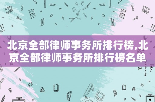 北京全部律師事務所排行榜,北京全部律師事務所排行榜名單