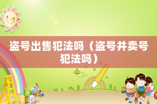 盜號(hào)出售犯法嗎（盜號(hào)并賣(mài)號(hào)犯法嗎）