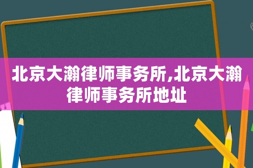 北京大瀚律師事務所,北京大瀚律師事務所地址