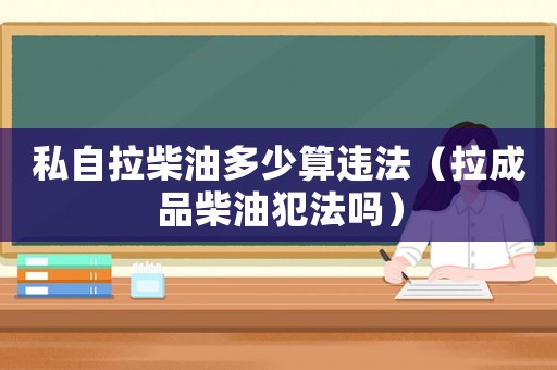 私自拉柴油多少算違法（拉成品柴油犯法嗎）