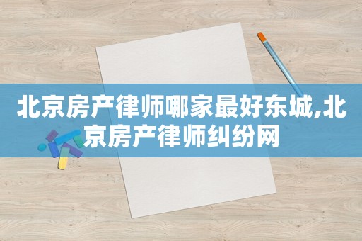 北京房產律師哪家最好東城,北京房產律師糾紛網