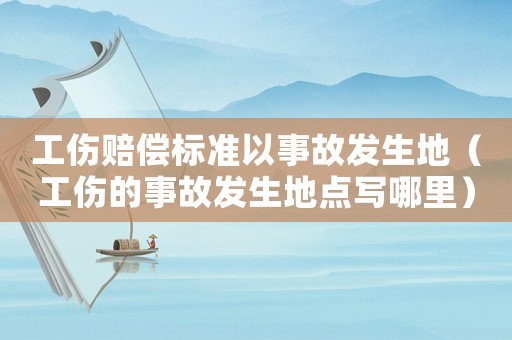 工傷賠償標準以事故發(fā)生地（工傷的事故發(fā)生地點寫哪里）