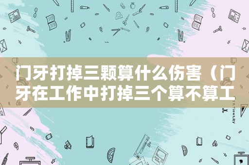 門牙打掉三顆算什么傷害（門牙在工作中打掉三個算不算工傷）