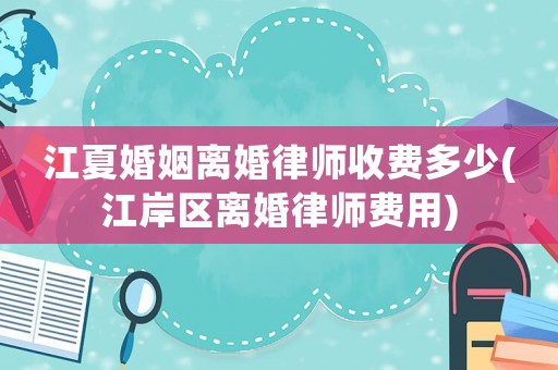 江夏婚姻離婚律師收費多少(江岸區離婚律師費用)