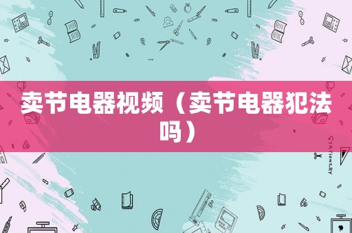 賣節電器視頻（賣節電器犯法嗎）