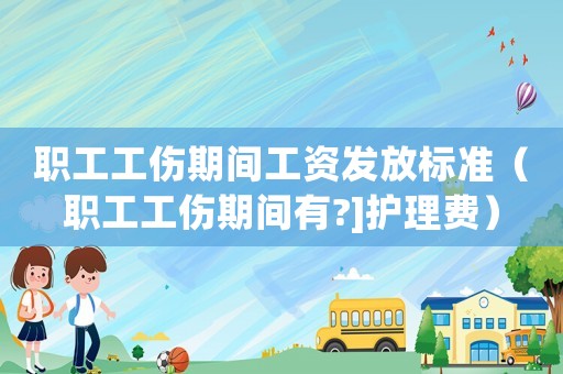 職工工傷期間工資發(fā)放標準（職工工傷期間有?]護理費）
